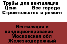 Трубы для вентиляции › Цена ­ 473 - Все города Строительство и ремонт » Вентиляция и кондиционирование   . Московская обл.,Железнодорожный г.